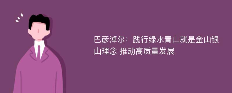 巴彦淖尔：践行绿水青山就是金山银山理念 推动高质量发展