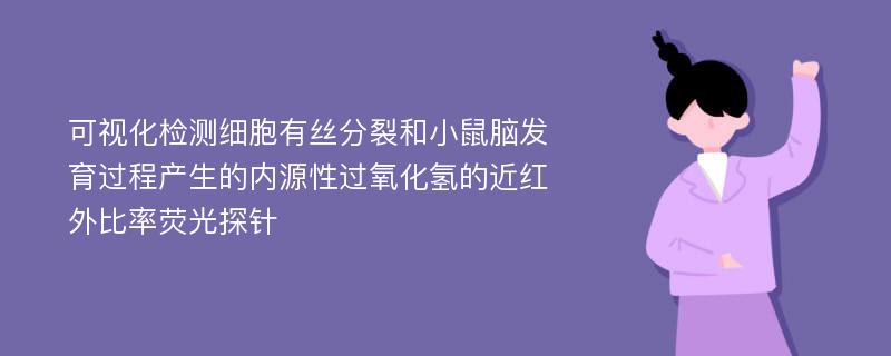 可视化检测细胞有丝分裂和小鼠脑发育过程产生的内源性过氧化氢的近红外比率荧光探针