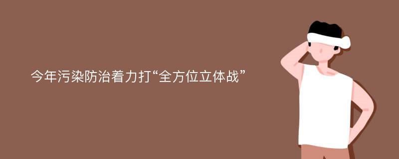 今年污染防治着力打“全方位立体战”