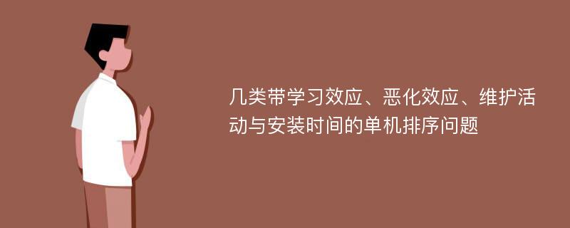 几类带学习效应、恶化效应、维护活动与安装时间的单机排序问题