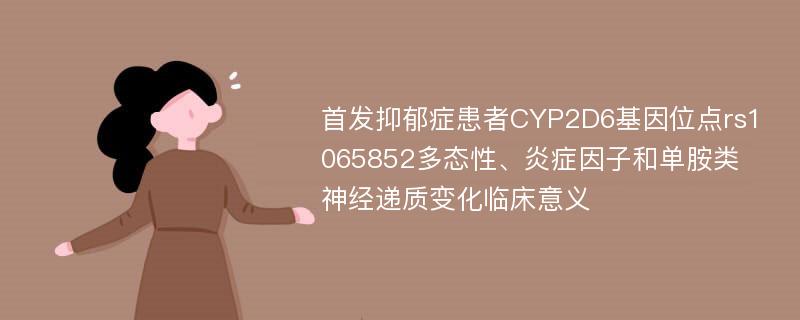 首发抑郁症患者CYP2D6基因位点rs1065852多态性、炎症因子和单胺类神经递质变化临床意义