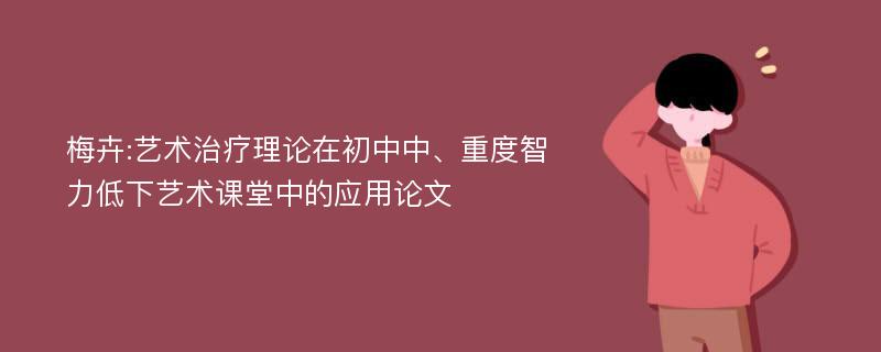 梅卉:艺术治疗理论在初中中、重度智力低下艺术课堂中的应用论文