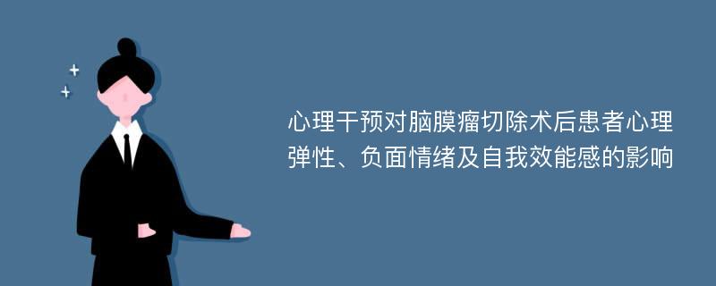 心理干预对脑膜瘤切除术后患者心理弹性、负面情绪及自我效能感的影响