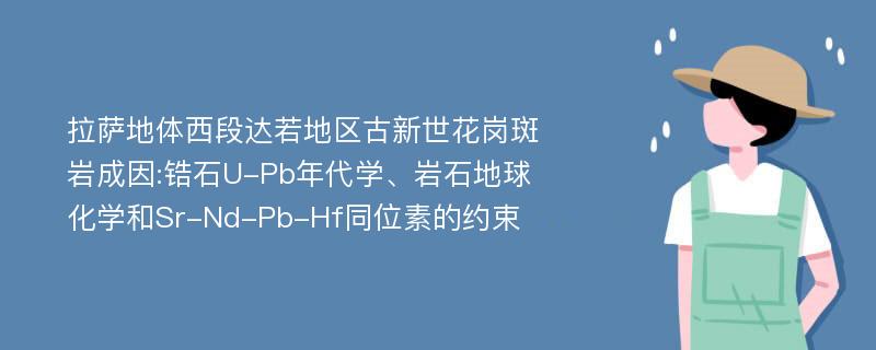 拉萨地体西段达若地区古新世花岗斑岩成因:锆石U-Pb年代学、岩石地球化学和Sr-Nd-Pb-Hf同位素的约束