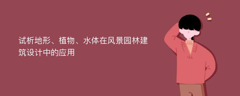 试析地形、植物、水体在风景园林建筑设计中的应用