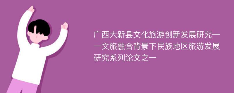 广西大新县文化旅游创新发展研究——文旅融合背景下民族地区旅游发展研究系列论文之一