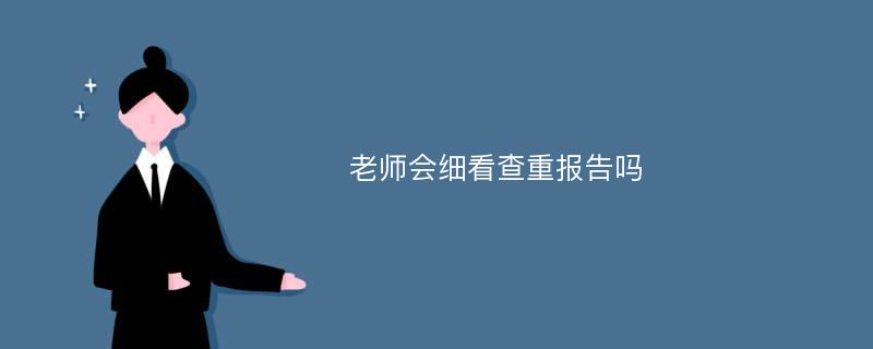 老师会细看查重报告吗