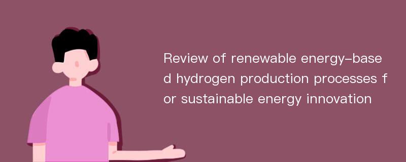 Review of renewable energy-based hydrogen production processes for sustainable energy innovation