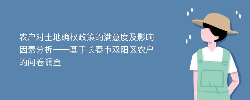 农户对土地确权政策的满意度及影响因素分析——基于长春市双阳区农户的问卷调查