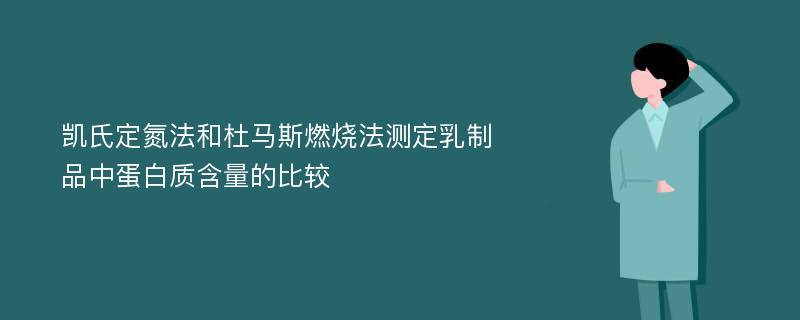 凯氏定氮法和杜马斯燃烧法测定乳制品中蛋白质含量的比较