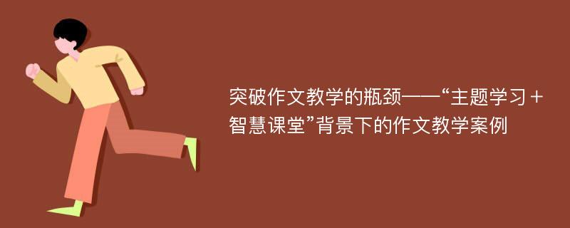 突破作文教学的瓶颈——“主题学习＋智慧课堂”背景下的作文教学案例