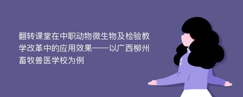 翻转课堂在中职动物微生物及检验教学改革中的应用效果——以广西柳州畜牧兽医学校为例