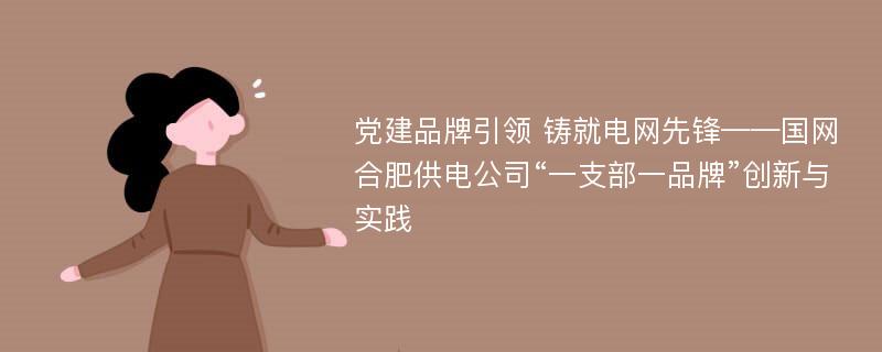 党建品牌引领 铸就电网先锋——国网合肥供电公司“一支部一品牌”创新与实践