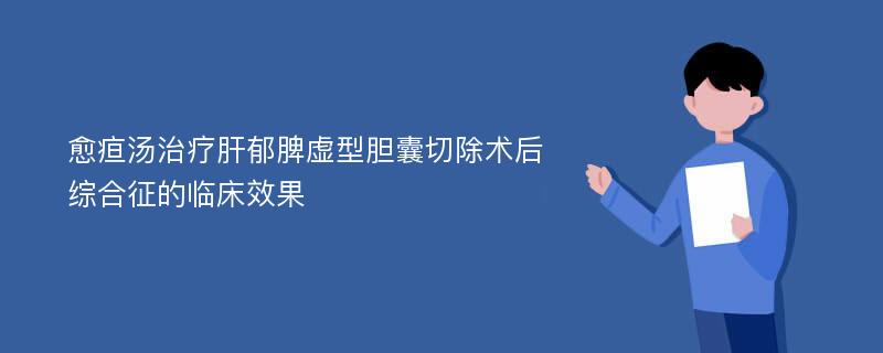 愈疸汤治疗肝郁脾虚型胆囊切除术后综合征的临床效果