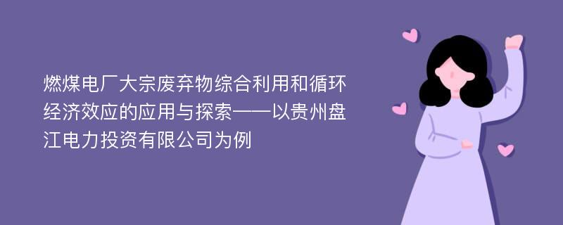 燃煤电厂大宗废弃物综合利用和循环经济效应的应用与探索——以贵州盘江电力投资有限公司为例