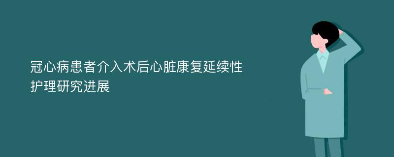 冠心病患者介入术后心脏康复延续性护理研究进展