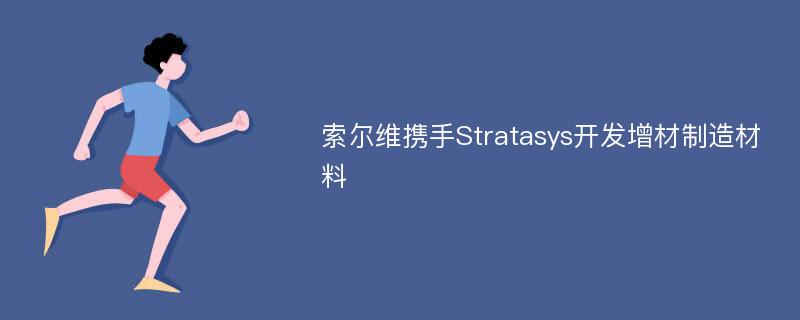 索尔维携手Stratasys开发增材制造材料