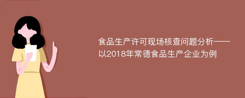 食品生产许可现场核查问题分析——以2018年常德食品生产企业为例