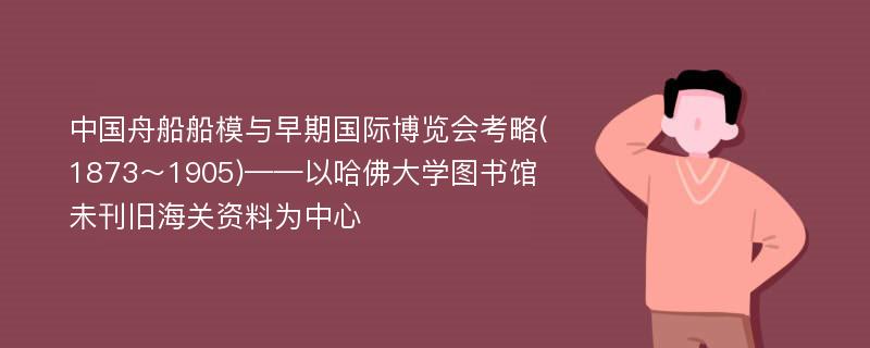 中国舟船船模与早期国际博览会考略(1873～1905)——以哈佛大学图书馆未刊旧海关资料为中心