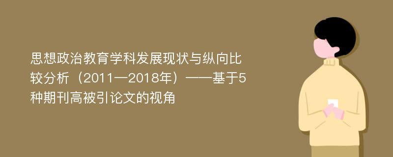 思想政治教育学科发展现状与纵向比较分析（2011—2018年）——基于5种期刊高被引论文的视角