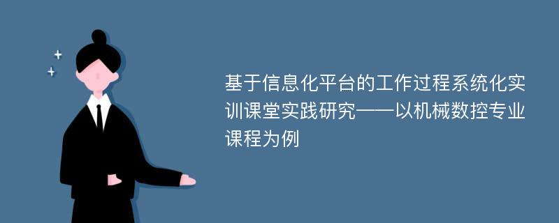 基于信息化平台的工作过程系统化实训课堂实践研究——以机械数控专业课程为例