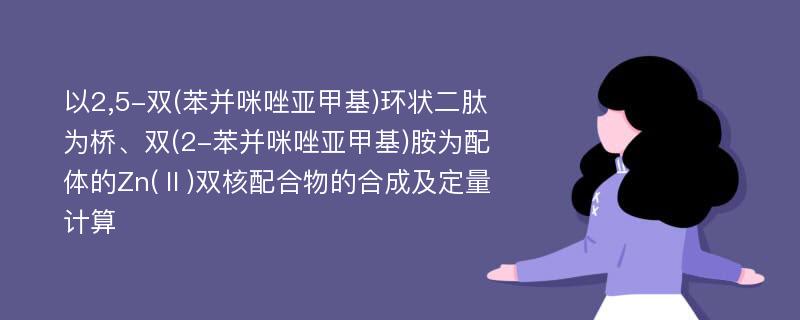 以2,5-双(苯并咪唑亚甲基)环状二肽为桥、双(2-苯并咪唑亚甲基)胺为配体的Zn(Ⅱ)双核配合物的合成及定量计算