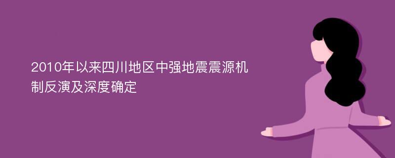 2010年以来四川地区中强地震震源机制反演及深度确定