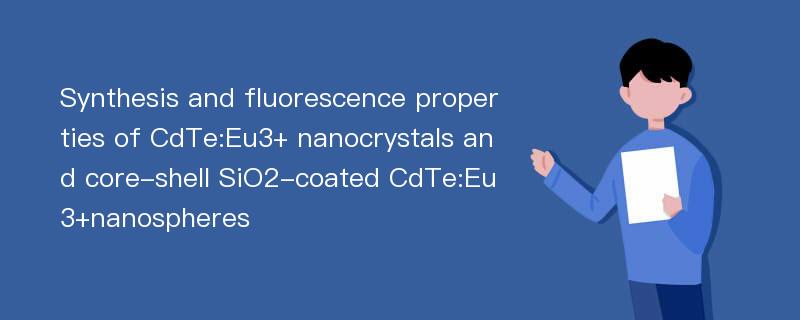 Synthesis and fluorescence properties of CdTe:Eu3+ nanocrystals and core-shell SiO2-coated CdTe:Eu3+nanospheres