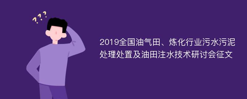 2019全国油气田、炼化行业污水污泥处理处置及油田注水技术研讨会征文