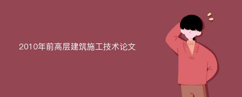 2010年前高层建筑施工技术论文