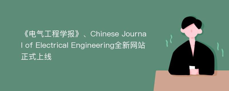 《电气工程学报》、Chinese Journal of Electrical Engineering全新网站正式上线