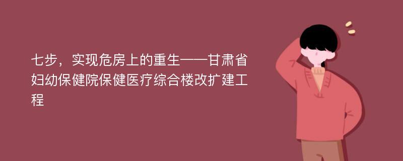 七步，实现危房上的重生——甘肃省妇幼保健院保健医疗综合楼改扩建工程