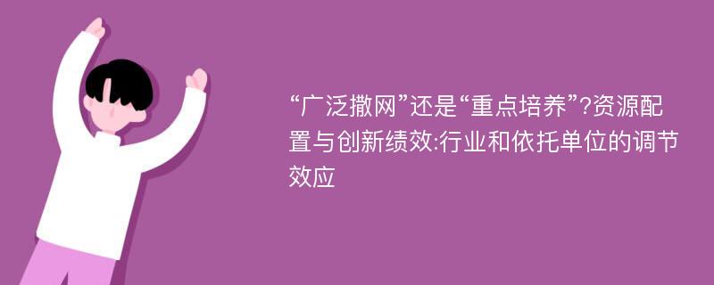 “广泛撒网”还是“重点培养”?资源配置与创新绩效:行业和依托单位的调节效应