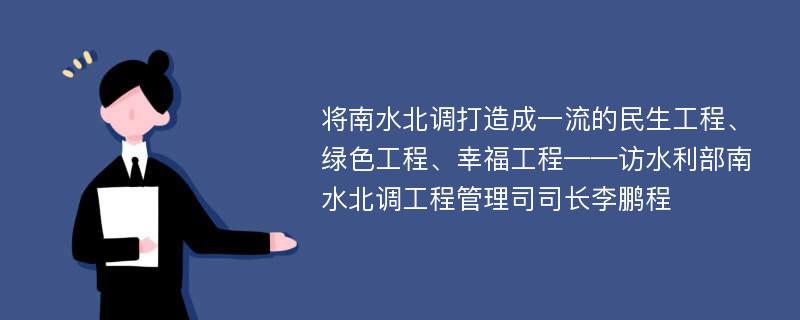 将南水北调打造成一流的民生工程、绿色工程、幸福工程——访水利部南水北调工程管理司司长李鹏程