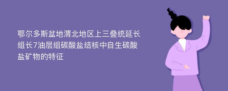 鄂尔多斯盆地渭北地区上三叠统延长组长7油层组碳酸盐结核中自生碳酸盐矿物的特征