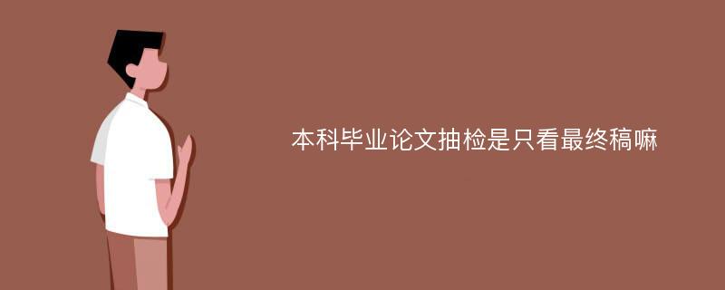 本科毕业论文抽检是只看最终稿嘛