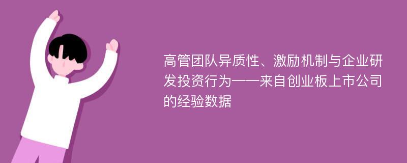 高管团队异质性、激励机制与企业研发投资行为——来自创业板上市公司的经验数据