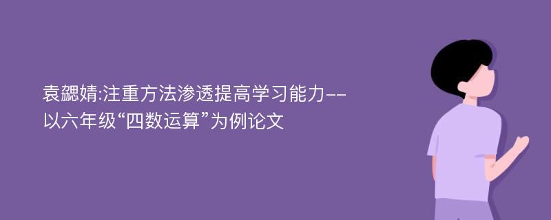 袁勰婧:注重方法渗透提高学习能力--以六年级“四数运算”为例论文