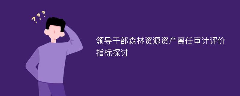 领导干部森林资源资产离任审计评价指标探讨