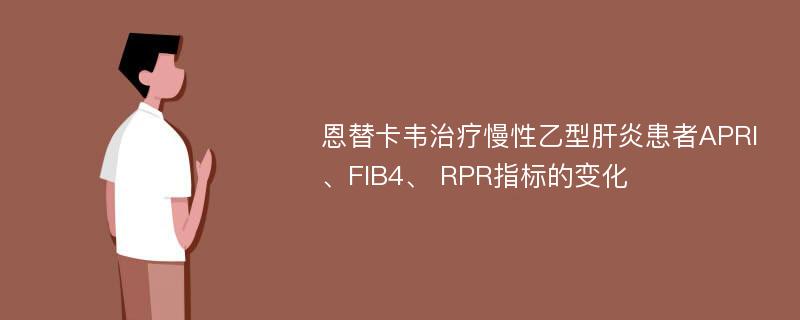 恩替卡韦治疗慢性乙型肝炎患者APRI、FIB4、 RPR指标的变化