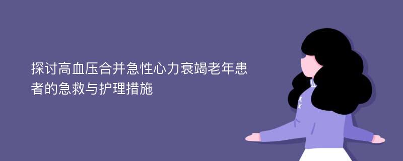 探讨高血压合并急性心力衰竭老年患者的急救与护理措施