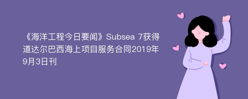 《海洋工程今日要闻》Subsea 7获得道达尔巴西海上项目服务合同2019年9月3日刊