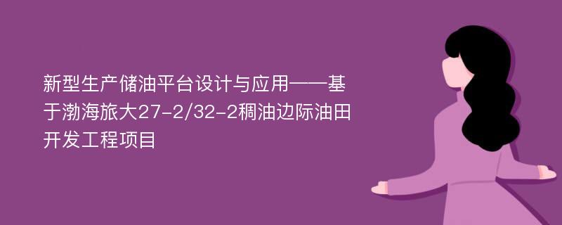 新型生产储油平台设计与应用——基于渤海旅大27-2/32-2稠油边际油田开发工程项目