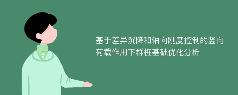 基于差异沉降和轴向刚度控制的竖向荷载作用下群桩基础优化分析