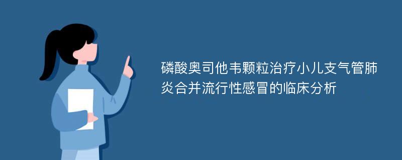 磷酸奥司他韦颗粒治疗小儿支气管肺炎合并流行性感冒的临床分析