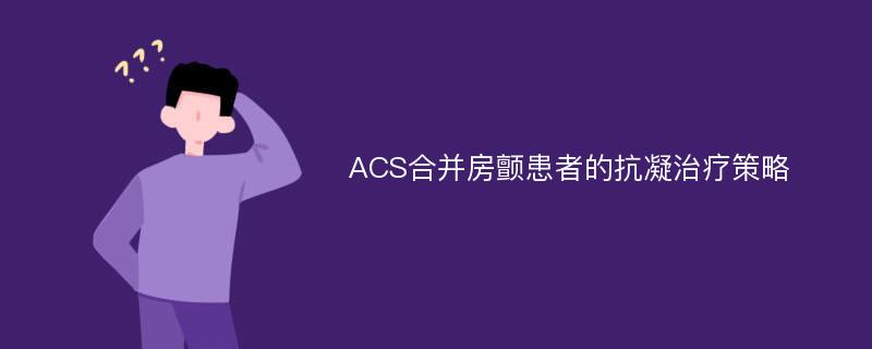 ACS合并房颤患者的抗凝治疗策略