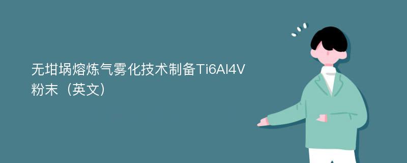 无坩埚熔炼气雾化技术制备Ti6Al4V粉末（英文）