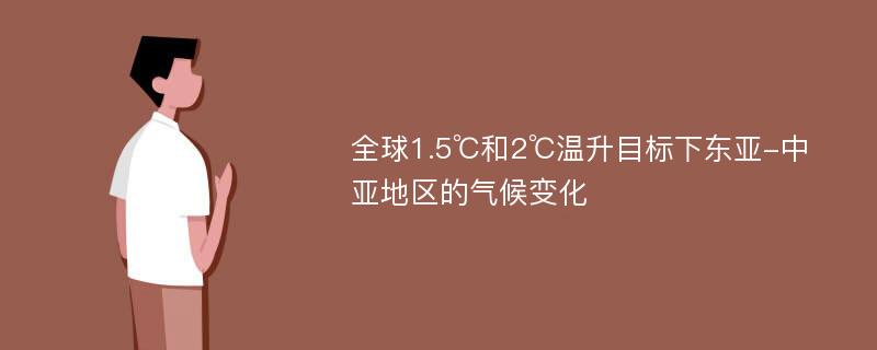 全球1.5℃和2℃温升目标下东亚-中亚地区的气候变化