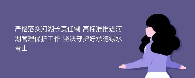 严格落实河湖长责任制 高标准推进河湖管理保护工作 坚决守护好承德绿水青山