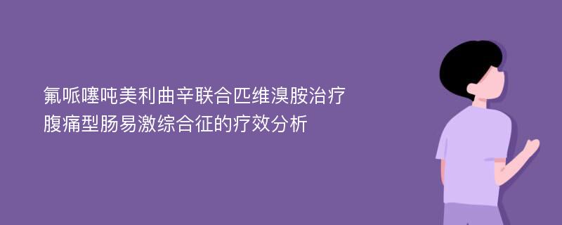 氟哌噻吨美利曲辛联合匹维溴胺治疗腹痛型肠易激综合征的疗效分析